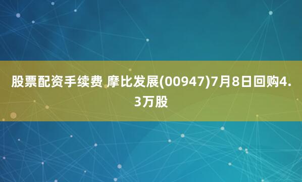 股票配资手续费 摩比发展(00947)7月8日回购4.3万股