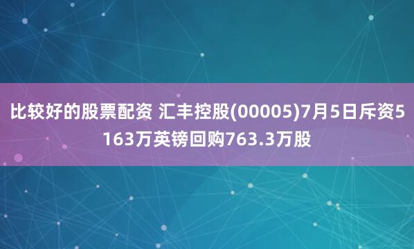 比较好的股票配资 汇丰控股(00005)7月5日斥资5163万英镑回购763.3万股