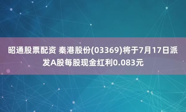 昭通股票配资 秦港股份(03369)将于7月17日派发A股每股现金红利0.083元