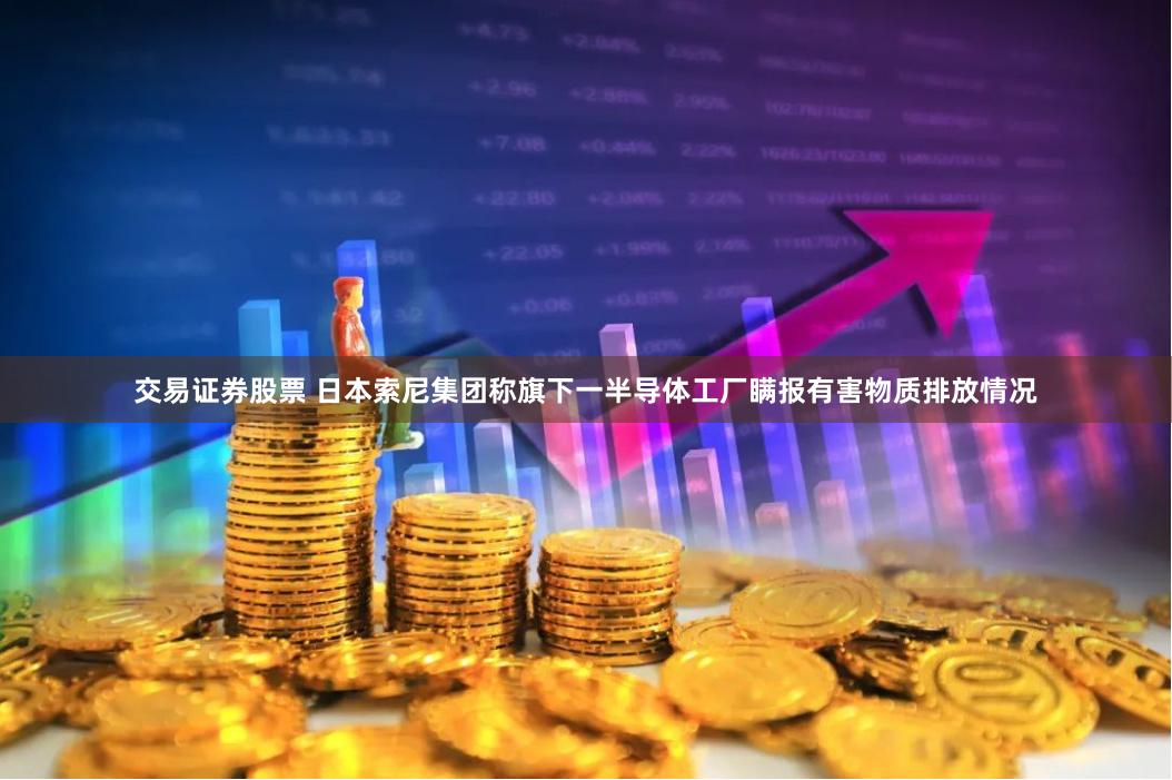 交易证券股票 日本索尼集团称旗下一半导体工厂瞒报有害物质排放情况