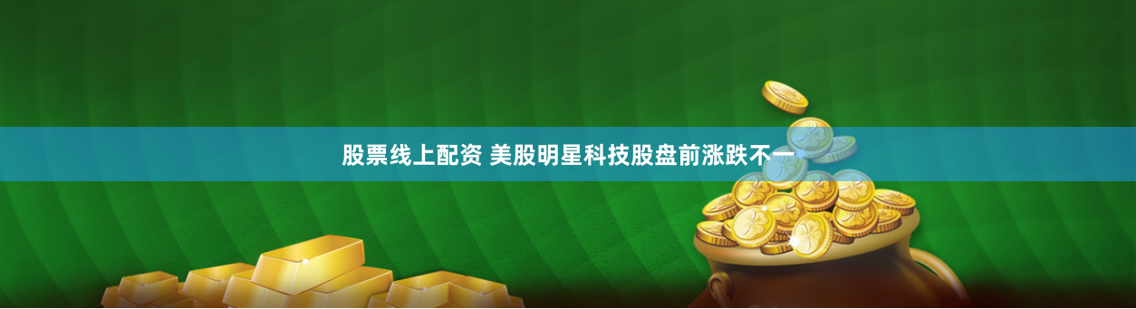 股票线上配资 美股明星科技股盘前涨跌不一