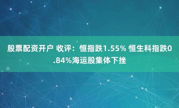 股票配资开户 收评：恒指跌1.55% 恒生科指跌0.84%海运股集体下挫