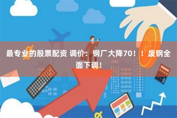 最专业的股票配资 调价：钢厂大降70！！废钢全面下调！