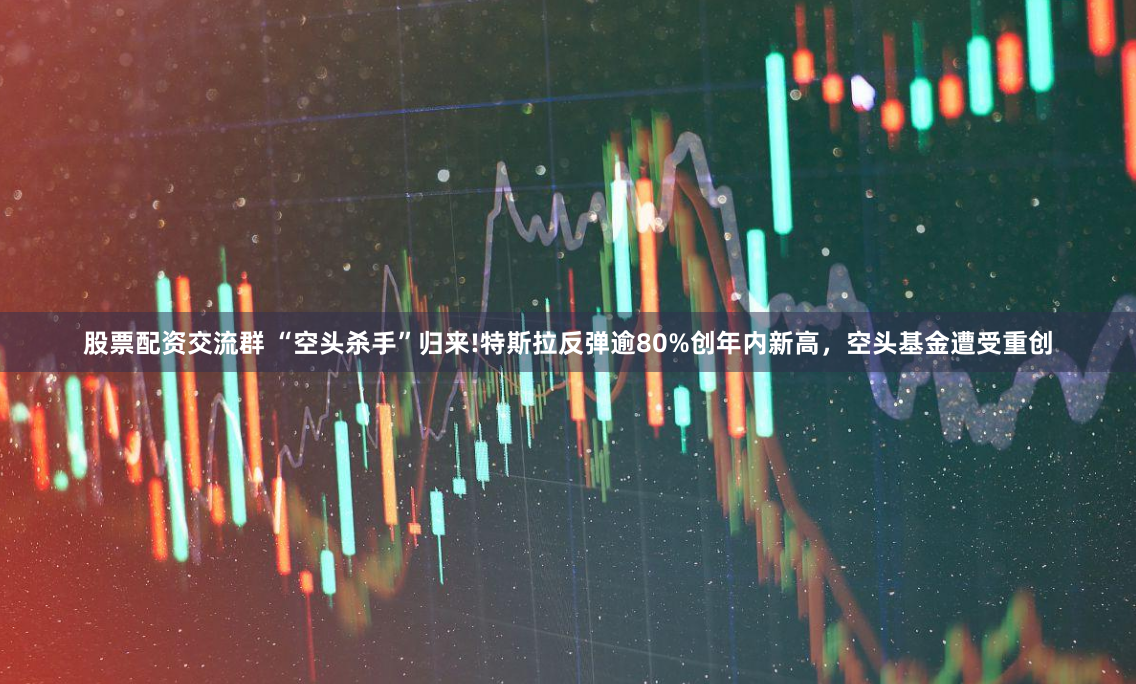股票配资交流群 “空头杀手”归来!特斯拉反弹逾80%创年内新高，空头基金遭受重创
