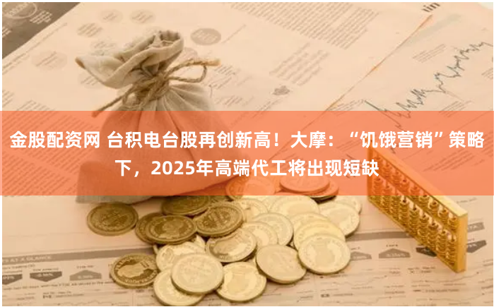 金股配资网 台积电台股再创新高！大摩：“饥饿营销”策略下，2025年高端代工将出现短缺