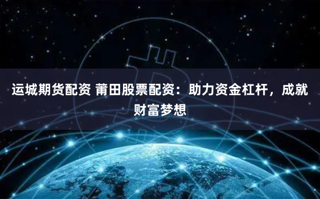 运城期货配资 莆田股票配资：助力资金杠杆，成就财富梦想