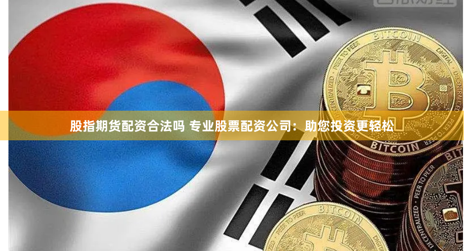 股指期货配资合法吗 专业股票配资公司：助您投资更轻松