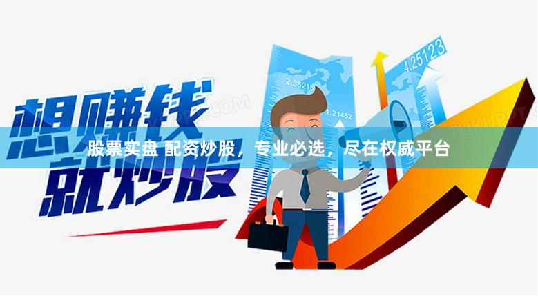 股票实盘 配资炒股，专业必选，尽在权威平台