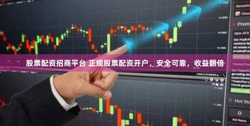 股票配资招商平台 正规股票配资开户，安全可靠，收益翻倍