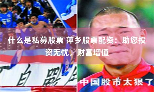 什么是私募股票 萍乡股票配资：助您投资无忧，财富增值