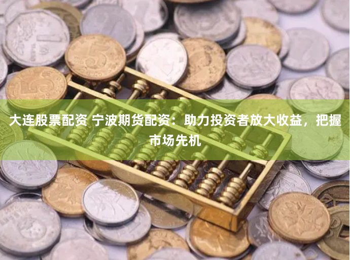 大连股票配资 宁波期货配资：助力投资者放大收益，把握市场先机