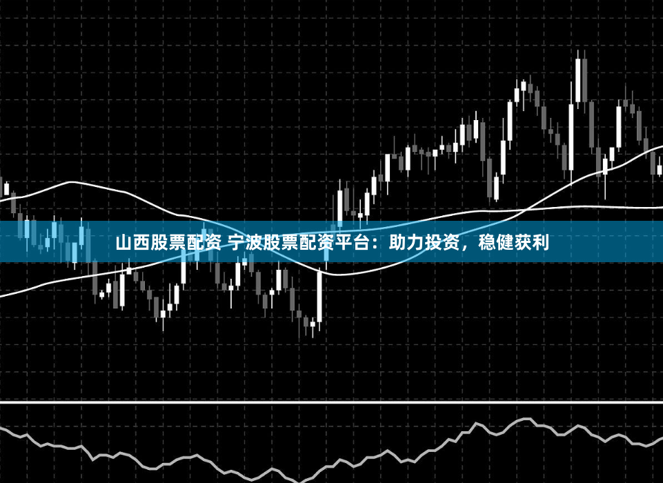 山西股票配资 宁波股票配资平台：助力投资，稳健获利