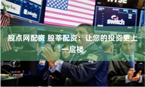 股点网配资 股莘配资：让您的投资更上一层楼
