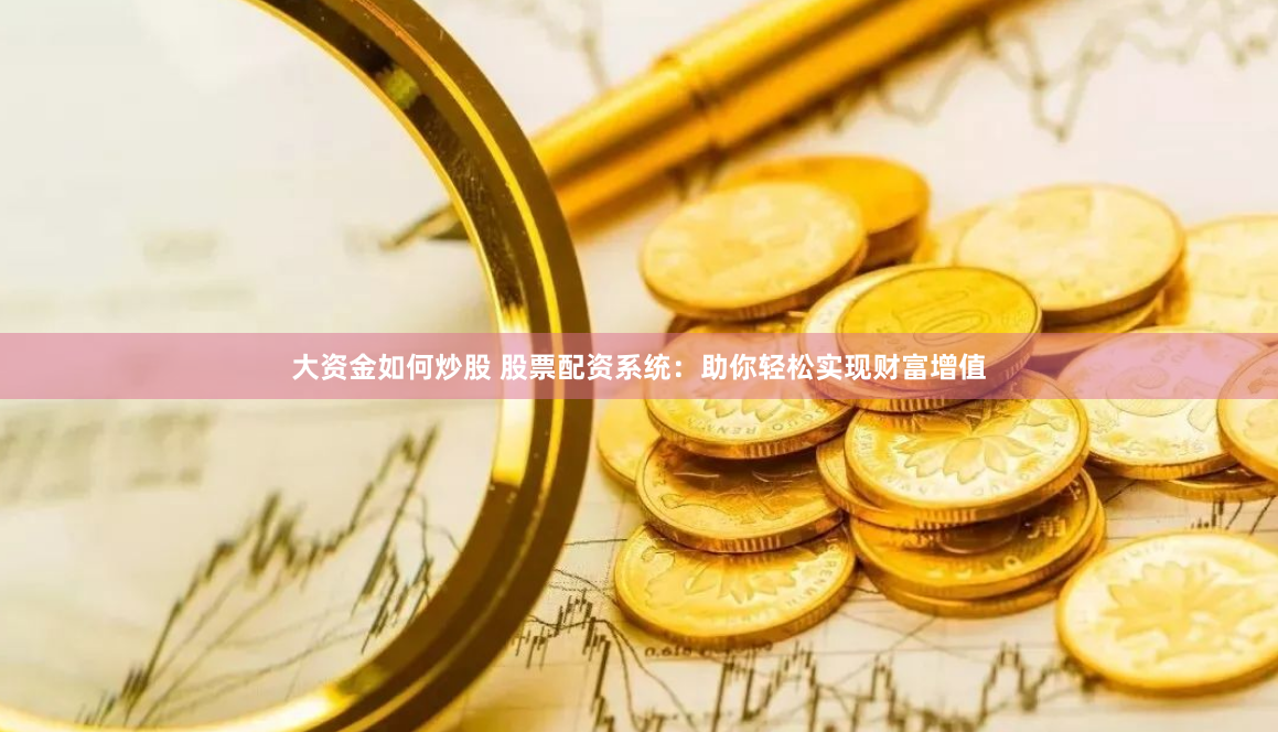 大资金如何炒股 股票配资系统：助你轻松实现财富增值