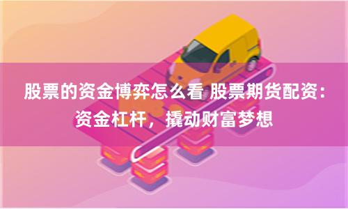 股票的资金博弈怎么看 股票期货配资：资金杠杆，撬动财富梦想