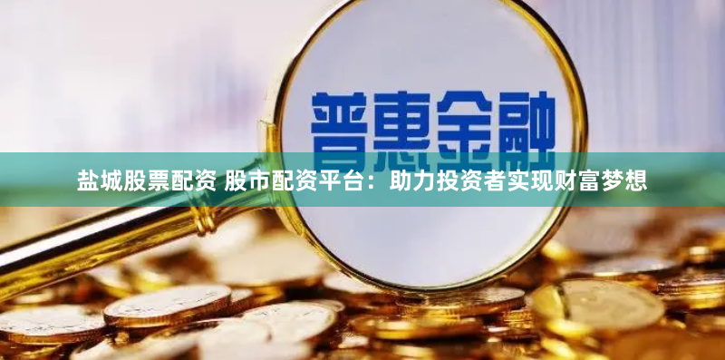 盐城股票配资 股市配资平台：助力投资者实现财富梦想