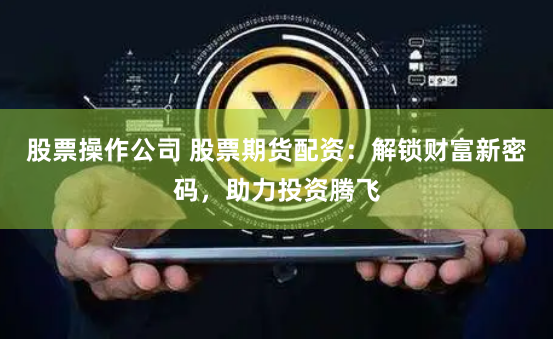 股票操作公司 股票期货配资：解锁财富新密码，助力投资腾飞
