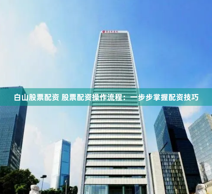 白山股票配资 股票配资操作流程：一步步掌握配资技巧