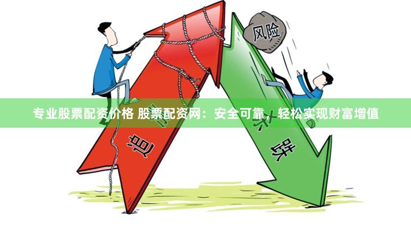专业股票配资价格 股票配资网：安全可靠，轻松实现财富增值