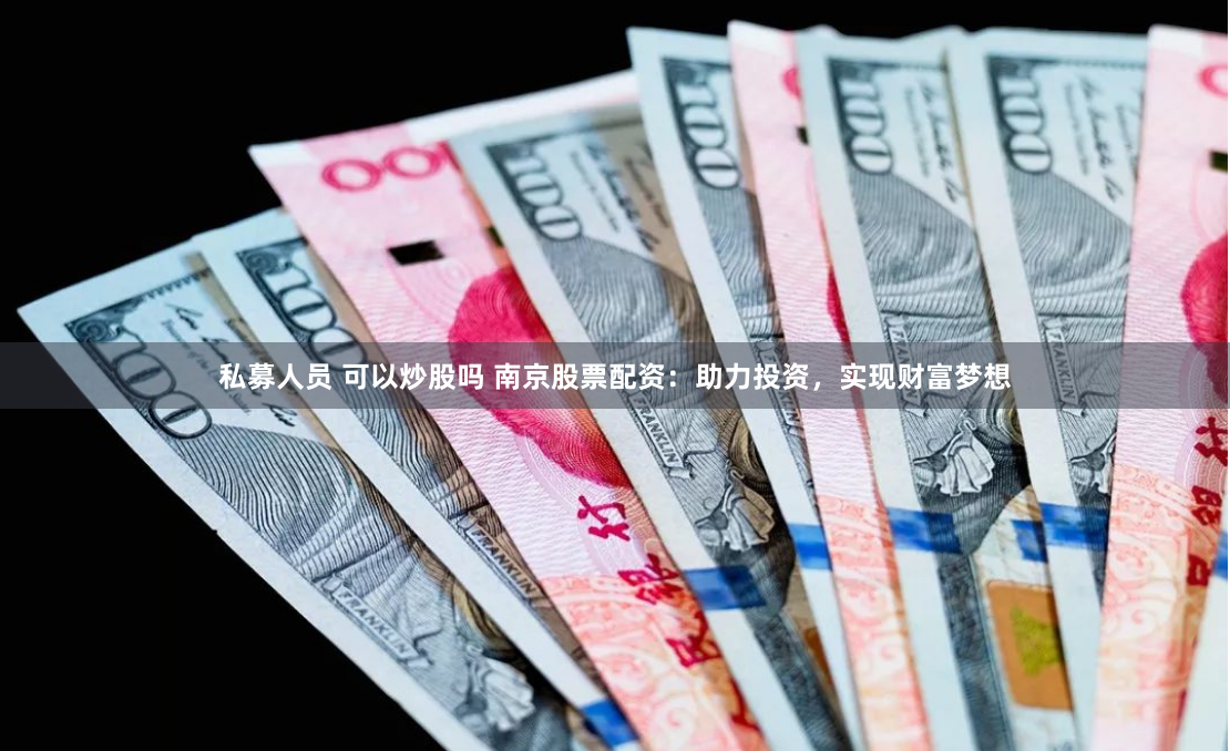 私募人员 可以炒股吗 南京股票配资：助力投资，实现财富梦想