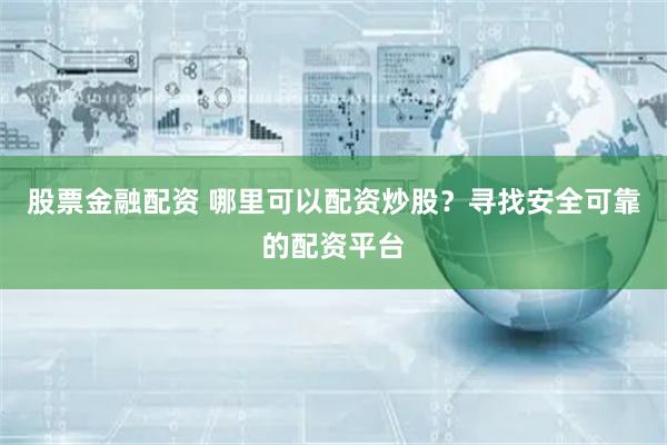 股票金融配资 哪里可以配资炒股？寻找安全可靠的配资平台