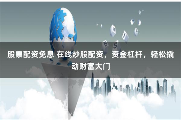 股票配资免息 在线炒股配资，资金杠杆，轻松撬动财富大门