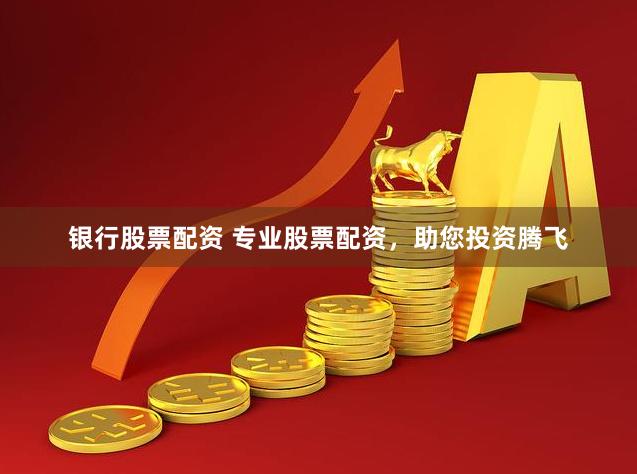银行股票配资 专业股票配资，助您投资腾飞