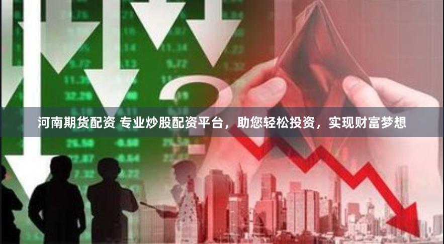 河南期货配资 专业炒股配资平台，助您轻松投资，实现财富梦想