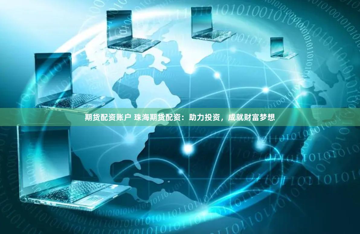期货配资账户 珠海期货配资：助力投资，成就财富梦想