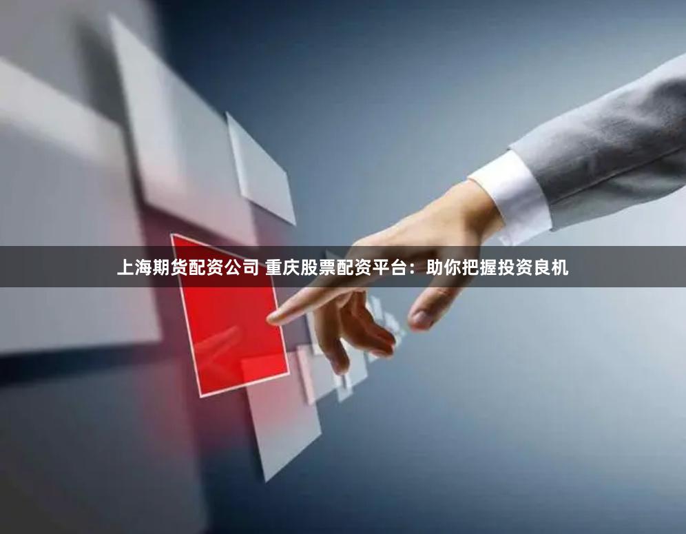 上海期货配资公司 重庆股票配资平台：助你把握投资良机