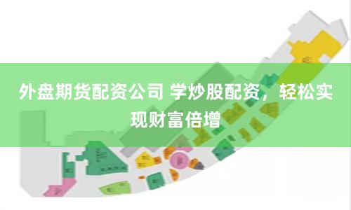外盘期货配资公司 学炒股配资，轻松实现财富倍增