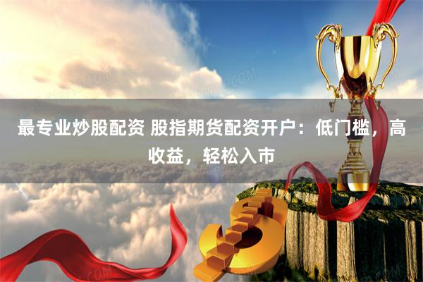 最专业炒股配资 股指期货配资开户：低门槛，高收益，轻松入市