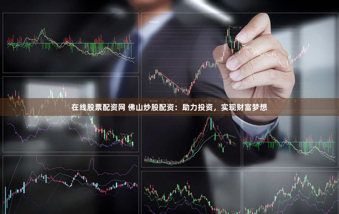在线股票配资网 佛山炒股配资：助力投资，实现财富梦想