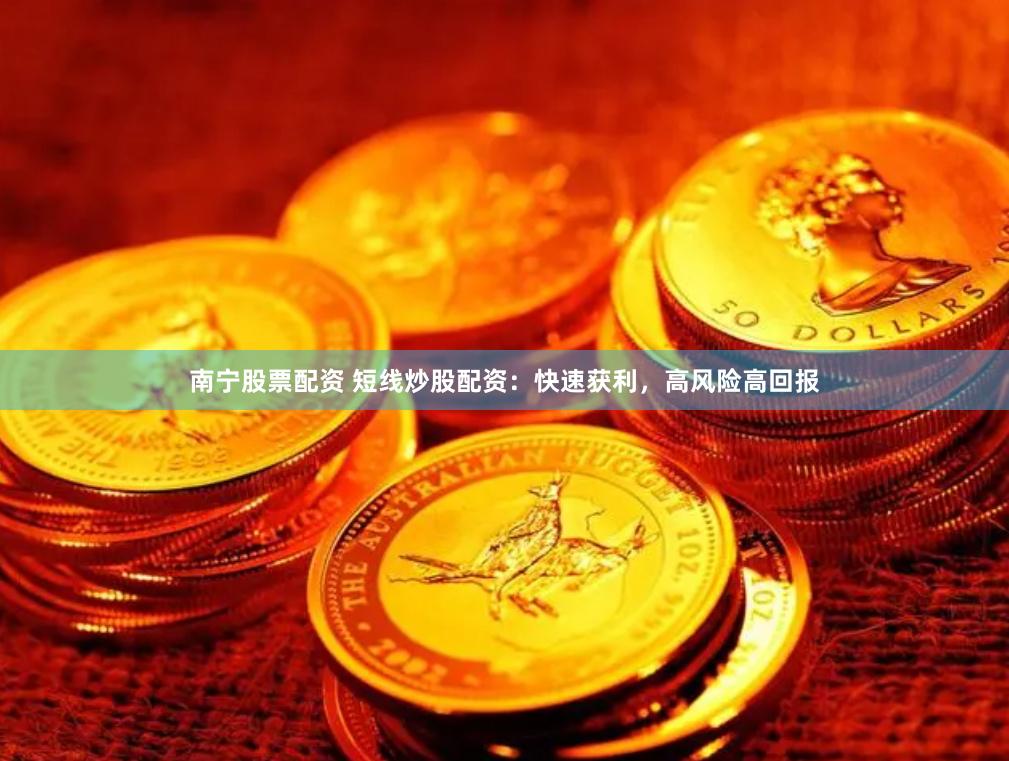 南宁股票配资 短线炒股配资：快速获利，高风险高回报