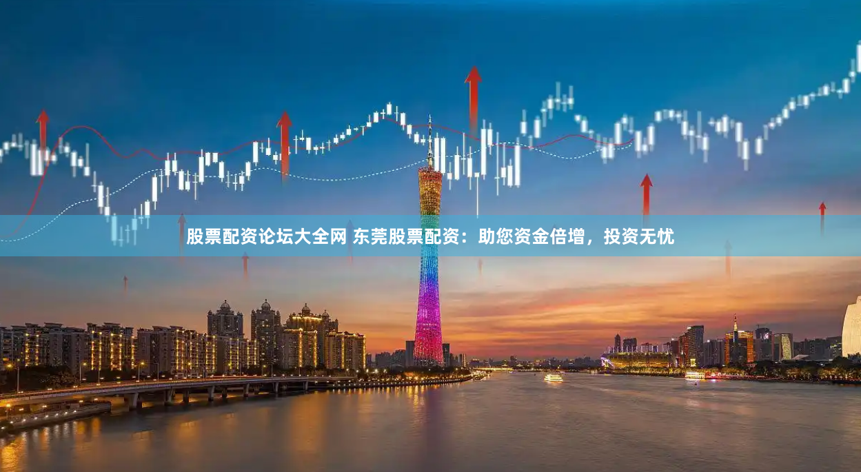 股票配资论坛大全网 东莞股票配资：助您资金倍增，投资无忧