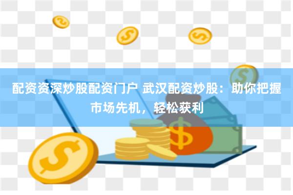 配资资深炒股配资门户 武汉配资炒股：助你把握市场先机，轻松获利