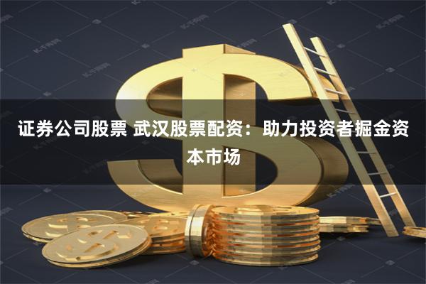 证券公司股票 武汉股票配资：助力投资者掘金资本市场