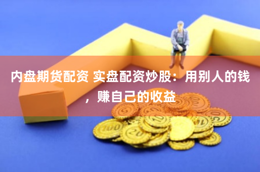 内盘期货配资 实盘配资炒股：用别人的钱，赚自己的收益