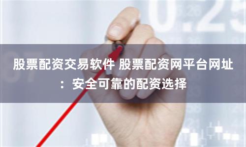 股票配资交易软件 股票配资网平台网址：安全可靠的配资选择