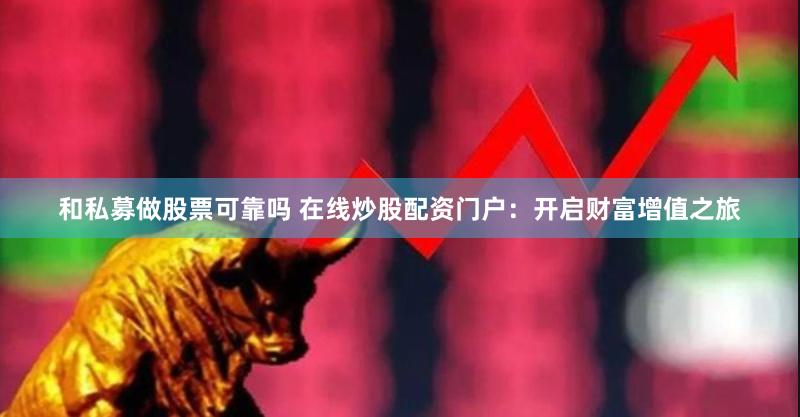 和私募做股票可靠吗 在线炒股配资门户：开启财富增值之旅