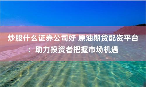 炒股什么证券公司好 原油期货配资平台：助力投资者把握市场机遇