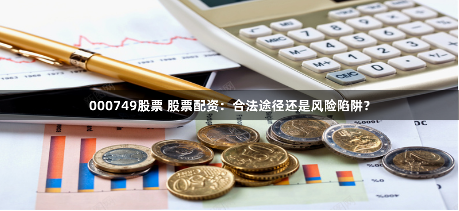 000749股票 股票配资：合法途径还是风险陷阱？
