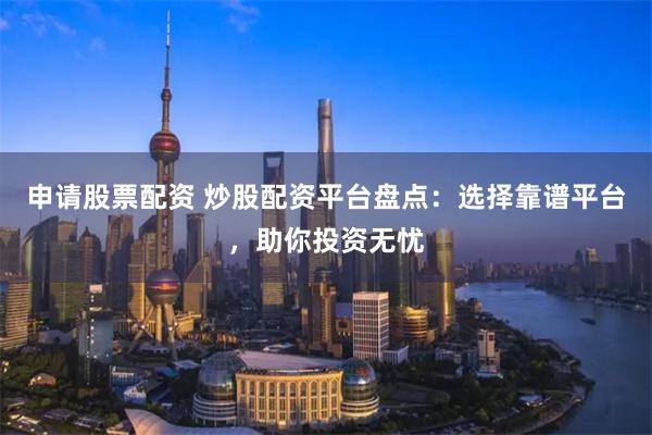 申请股票配资 炒股配资平台盘点：选择靠谱平台，助你投资无忧