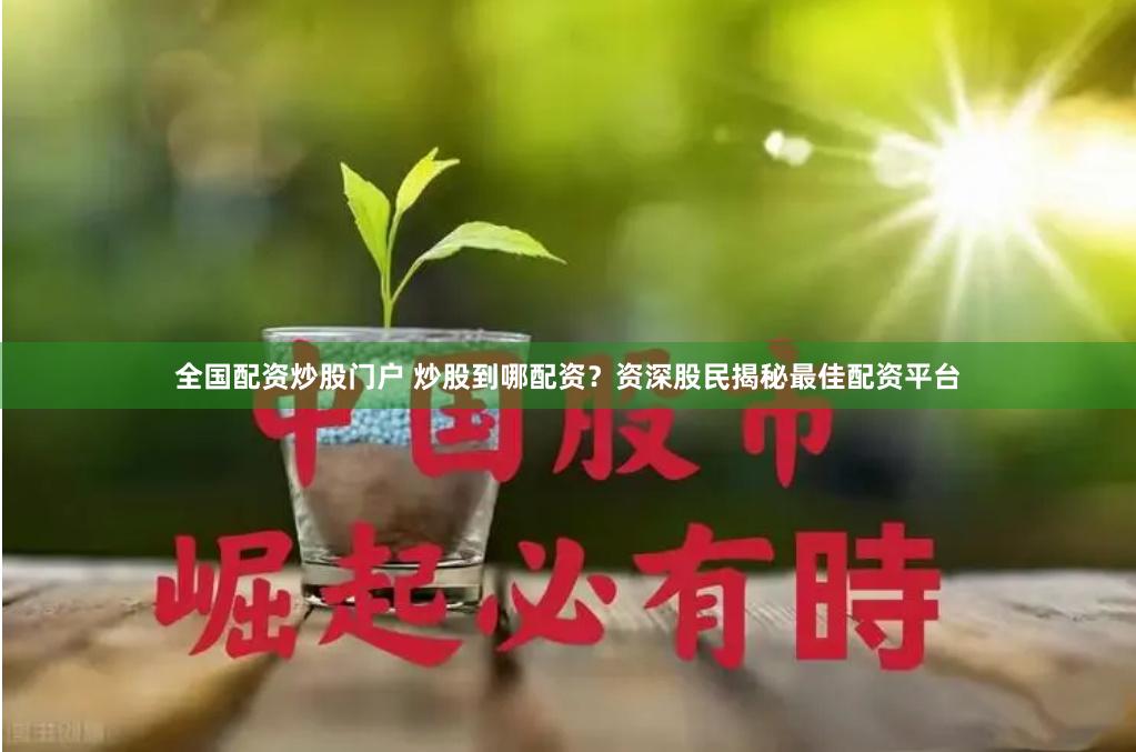 全国配资炒股门户 炒股到哪配资？资深股民揭秘最佳配资平台