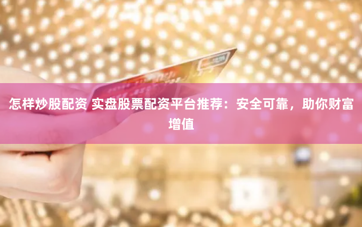 怎样炒股配资 实盘股票配资平台推荐：安全可靠，助你财富增值