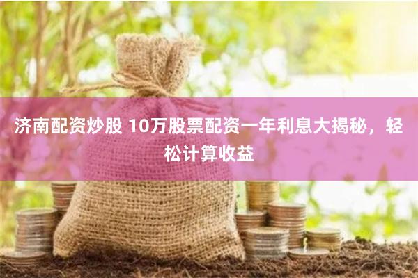济南配资炒股 10万股票配资一年利息大揭秘，轻松计算收益