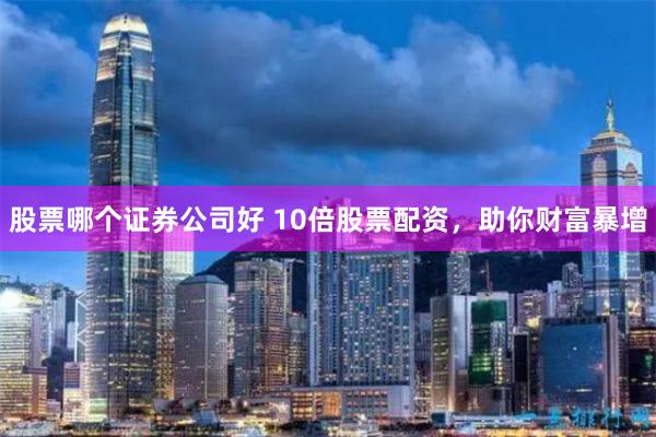 股票哪个证券公司好 10倍股票配资，助你财富暴增