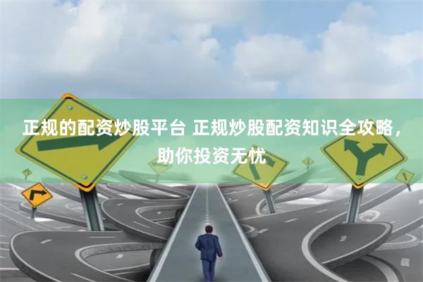正规的配资炒股平台 正规炒股配资知识全攻略，助你投资无忧