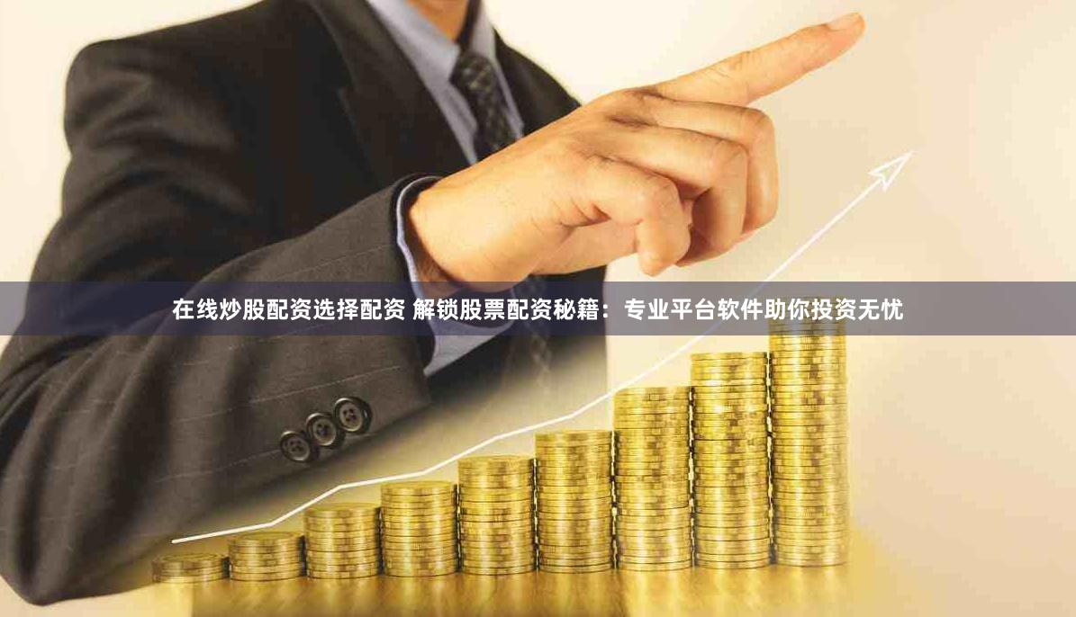 在线炒股配资选择配资 解锁股票配资秘籍：专业平台软件助你投资无忧