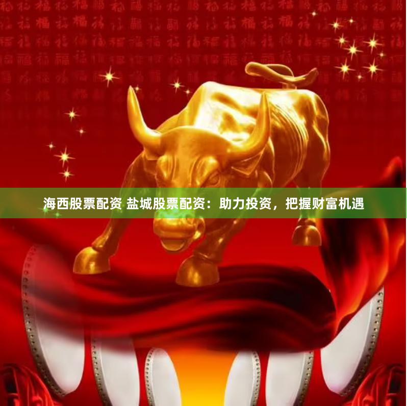 海西股票配资 盐城股票配资：助力投资，把握财富机遇
